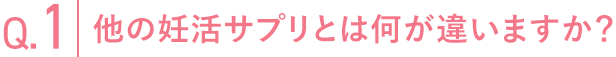 Q.1 他の妊活サプリとは何が違いますか？