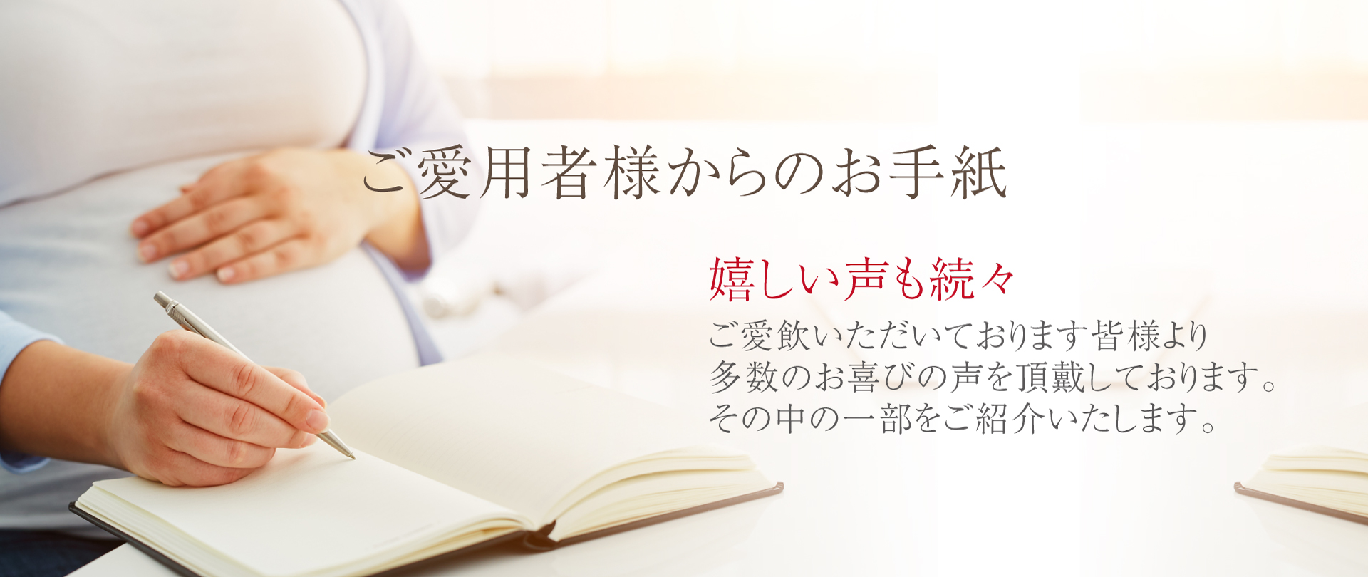 ご愛用者様からのお手紙　ご愛飲いただいております皆様より多数のお喜びの声を頂戴しております。その中の一部をご紹介いたします。