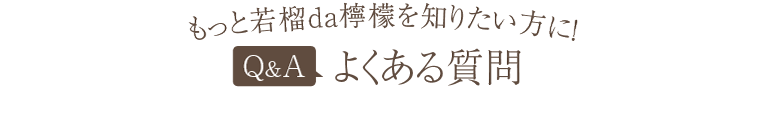 もっと若榴da檸檬を知りたい方に！　Q＆A よくある質問