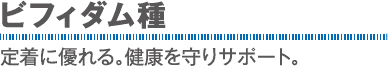 ビフィダム種：定着に優れる。健康を守りサポート。