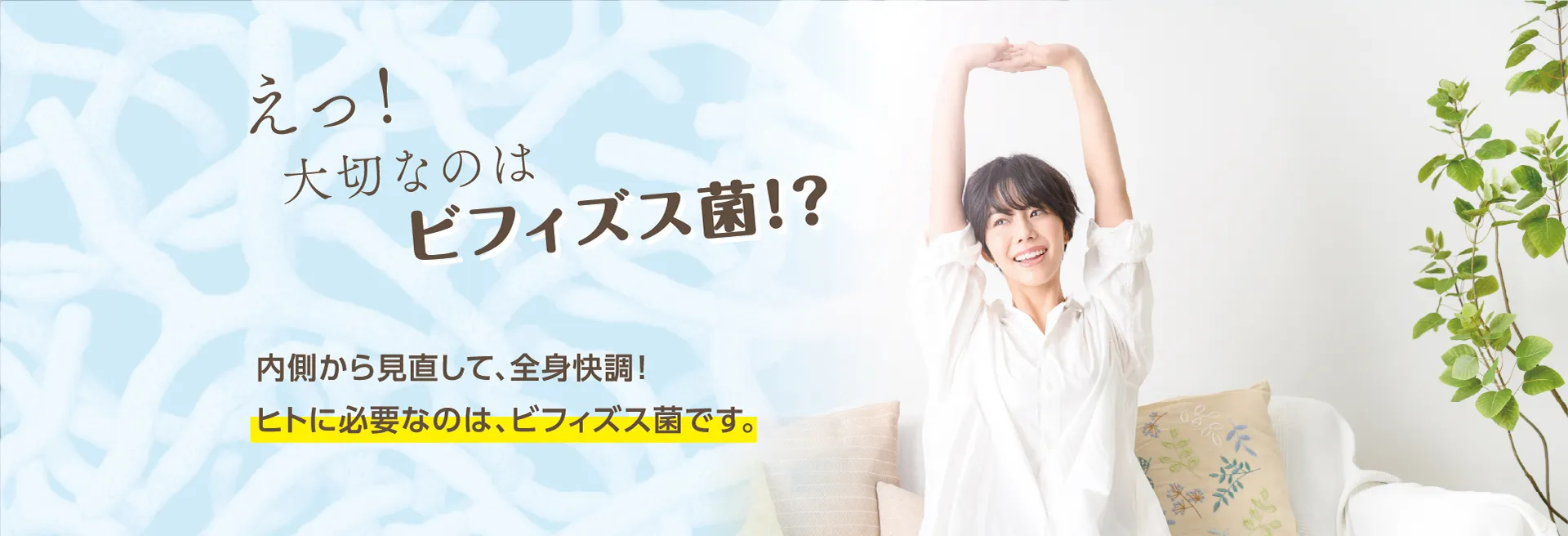 えっ！大切なのはビフィズス菌！？内側から見直して、全身快調！ヒトに必要なのは、ビフィズス菌です。
