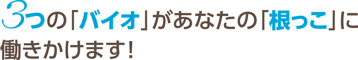 3つの「バイオ」があなたの「根っこ」に働きかけます！