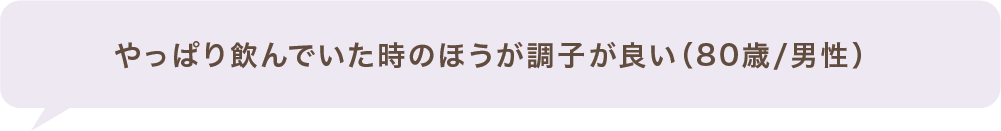 やっぱり飲んでいた時のほうが調子が良い(80歳/男性)