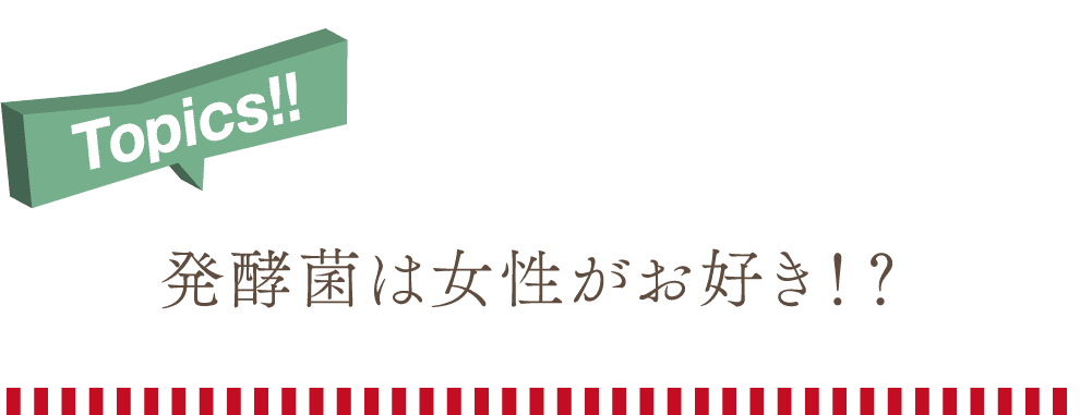 Topics!発酵菌は女性がお好き!?