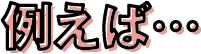 例えば…